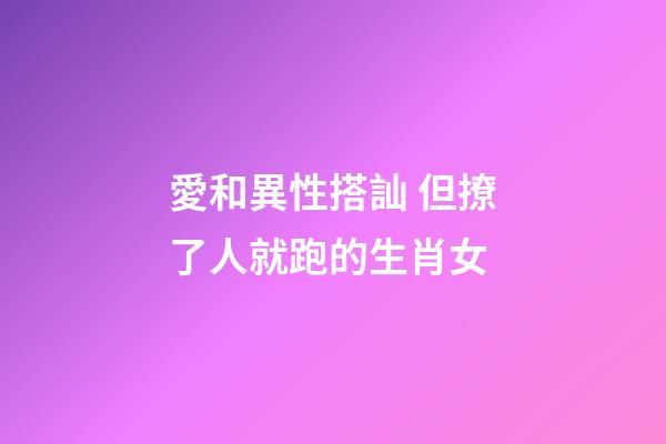 愛和異性搭訕 但撩了人就跑的生肖女